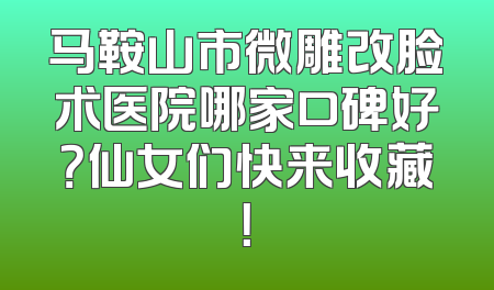 马鞍山市微雕改脸术医院哪家口碑好？仙女们快来收藏！