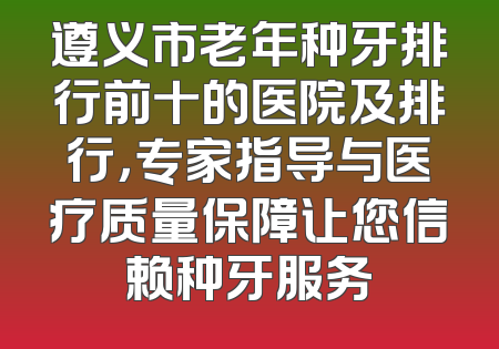 遵义市老年种牙排行前十的医院及排行，专家指导与医疗质量保障让您信赖种牙服务