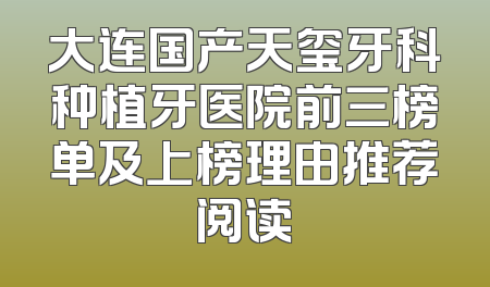 大连国产天玺牙科种植牙医院前三榜单及上榜理由推荐阅读