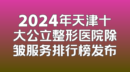 2024年天津十大公立整形医院除皱服务排行榜发布