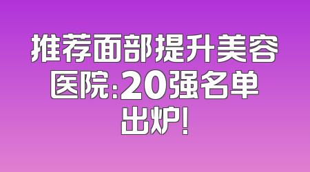 推荐面部提升美容医院：20强名单出炉！