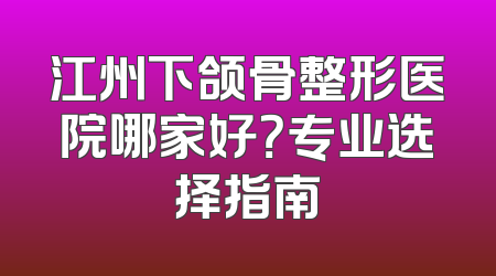 江州下颌骨整形医院哪家好？专业选择指南