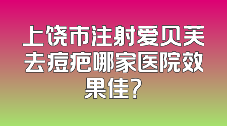上饶市注射爱贝芙去痘疤哪家医院效果佳？
