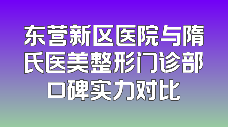 东营新区医院与隋氏医美整形门诊部口碑实力对比