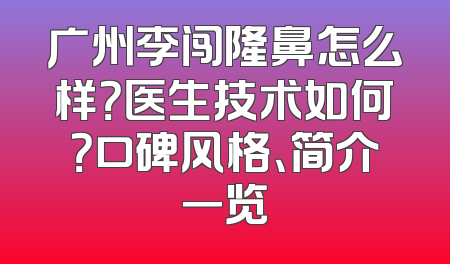 广州李闯隆鼻怎么样？医生技术如何？口碑风格、简介一览