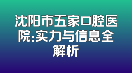 沈阳市五家口腔医院：实力与信息全解析