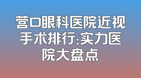 营口眼科医院近视手术排行：实力医院大盘点