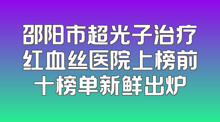 邵阳市超光子治疗红血丝医院上榜前十榜单新鲜出炉