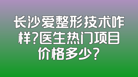 长沙爱整形技术咋样？医生热门项目价格多少？