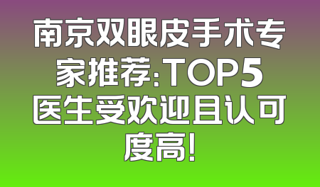 南京双眼皮手术专家推荐：TOP5医生受欢迎且认可度高！
