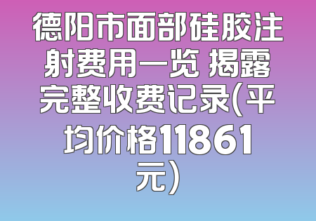 德阳市面部硅胶注射费用一览 揭露完整收费记录（平均价格11861元）