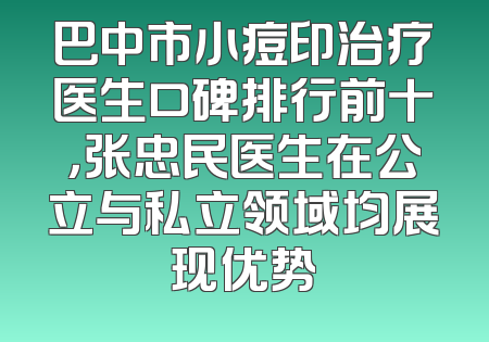 巴中市小痘印治疗医生口碑排行前十，张忠民医生在公立与私立领域均展现优势