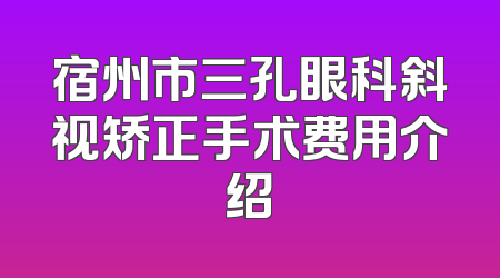 宿州市三孔眼科斜视矫正手术费用介绍
