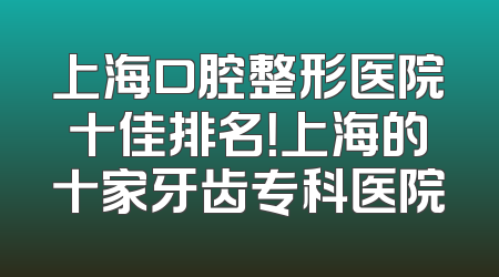 上海口腔整形医院十佳排名！上海的十家牙齿专科医院