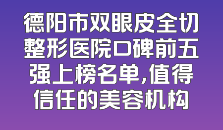 德阳市双眼皮全切整形医院口碑前五强上榜名单，值得信任的美容机构