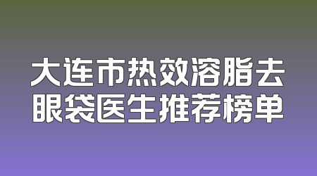 大连市热效溶脂去眼袋医生推荐榜单