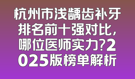 杭州市浅龋齿补牙排名前十强对比，哪位医师实力？2025版榜单解析