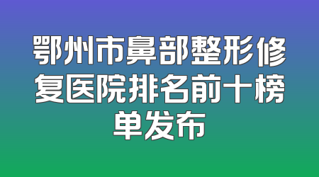 鄂州市鼻部整形修复医院排名前十榜单发布