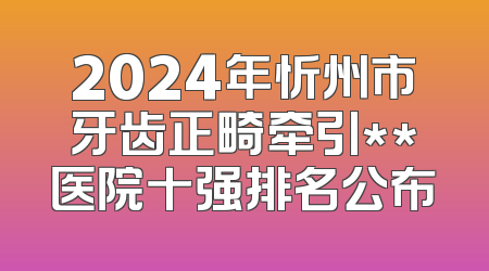2024年忻州市牙齿正畸牵引**医院十强排名公布