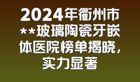 2024年衢州市**玻璃陶瓷牙嵌体医院榜单揭晓，实力显著