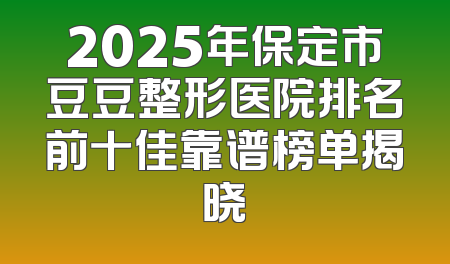 2025年保定市豆豆整形医院排名前十佳靠谱榜单揭晓