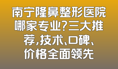 南宁隆鼻整形医院哪家专业？三大推荐，技术、口碑、价格全面领先