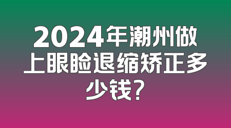 2024年潮州做上眼睑退缩矫正多少钱？