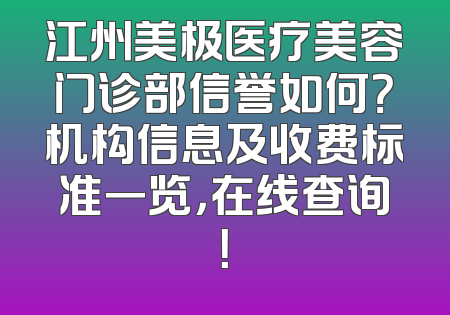 江州美极医疗美容门诊部信誉如何？机构信息及收费标准一览，在线查询！