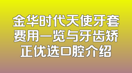 金华时代天使牙套费用一览与牙齿矫正优选口腔介绍