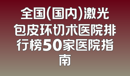 全国（国内）激光包皮环切术医院排行榜50家医院指南