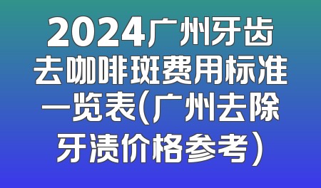 2024广州牙齿去咖啡斑费用标准一览表（广州去除牙渍价格参考）