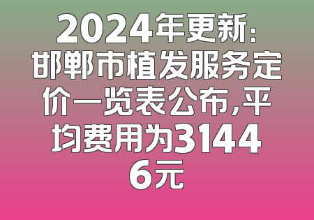2024年更新：邯郸市植发服务定价一览表公布，平均费用为31446元