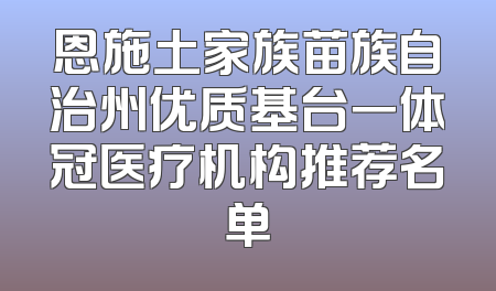 恩施土家族苗族自治州优质基台一体冠医疗机构推荐名单