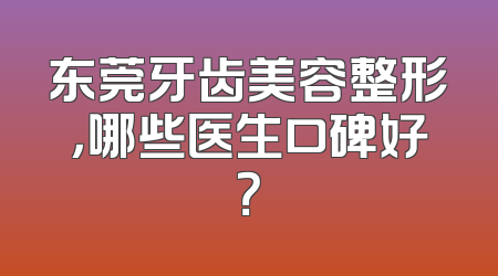 东莞牙齿美容整形，哪些医生口碑好？