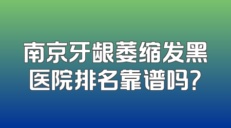 南京牙龈萎缩发黑医院排名靠谱吗？
