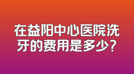 在益阳中心医院洗牙的费用是多少？