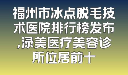 福州市冰点脱毛技术医院排行榜发布，渌美医疗美容诊所位居前十