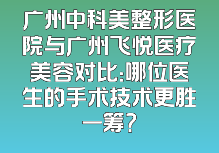 广州中科美整形医院与广州飞悦医疗美容对比：哪位医生的手术技术更胜一筹？