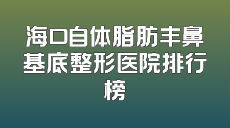 海口自体脂肪丰鼻基底整形医院排行榜