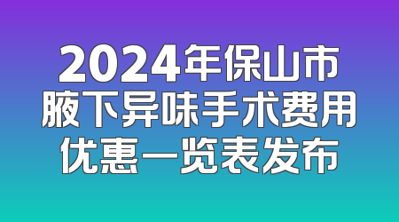 2024年保山市腋下异味手术费用优惠一览表发布