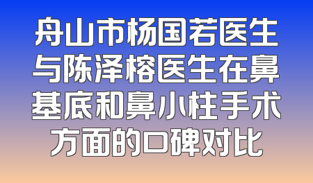 舟山市杨国若医生与陈泽榕医生在鼻基底和鼻小柱手术方面的口碑对比