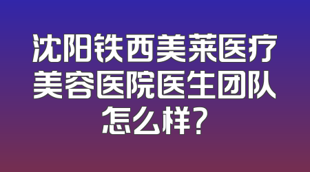 沈阳铁西美莱医疗美容医院医生团队怎么样？