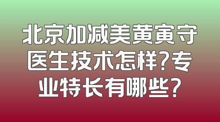 北京加减美黄寅守医生技术怎样？专业特长有哪些？