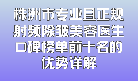 株洲市专业且正规射频除皱美容医生口碑榜单前十名的优势详解