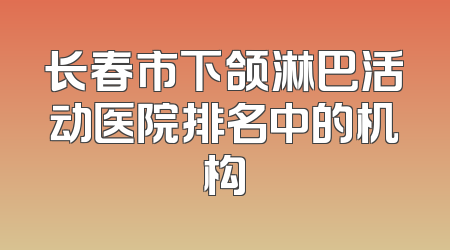 长春市下颌淋巴活动医院排名中的机构