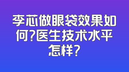 李芯做眼袋效果如何？医生技术水平怎样？