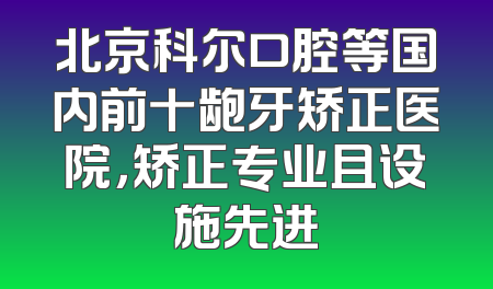 北京科尔口腔等国内前十龅牙矫正医院，矫正专业且设施先进
