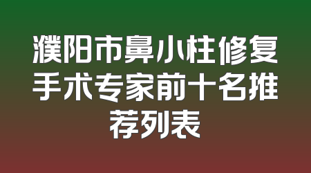 濮阳市鼻小柱修复手术专家前十名推荐列表