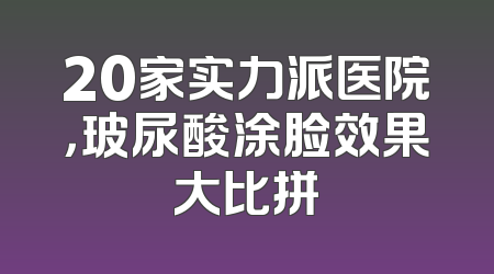 20家实力派医院，玻尿酸涂脸效果大比拼