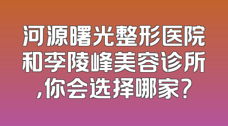 河源曙光整形医院和李陵峰美容诊所，你会选择哪家？